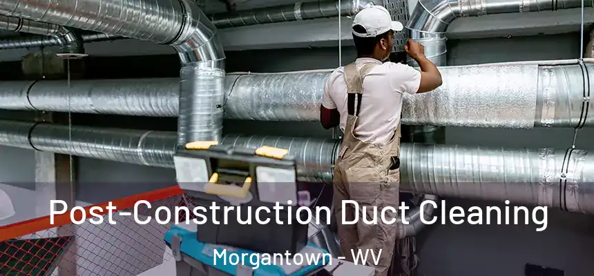 Post-Construction Duct Cleaning Morgantown - WV